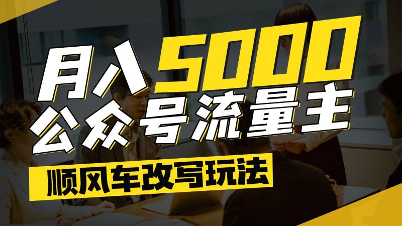 公众号流量主爆款文章顺风车改写玩法，适合全领域赛道，每月5000+-副业网