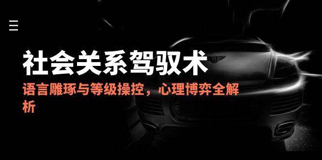 2025社会关系驾驭术，语言雕琢与等级操控，心理博弈全解析-副业网