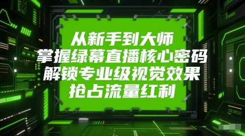 从新手到大师，掌握绿幕直播核心密码！解锁专业级视觉效果，抢占流量红利！-副业网