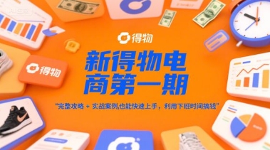 新得物电商第一期，完整攻略+实战案例，普通人也能快速上手，利用下班时间搞钱-副业网