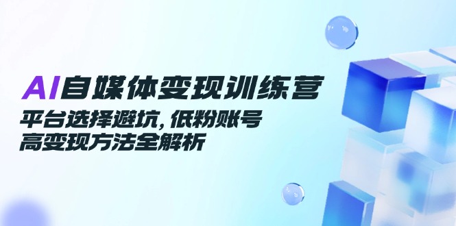 （14966期）AI自媒体变现训练营，平台选择避坑，低粉账号高变现方法全解析-副业网