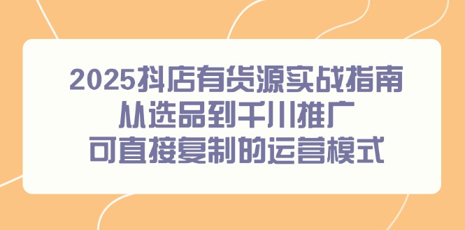 （14983期）2025抖店有货源实战指南，从选品到千川推广，可直接复制的运营模式-副业网
