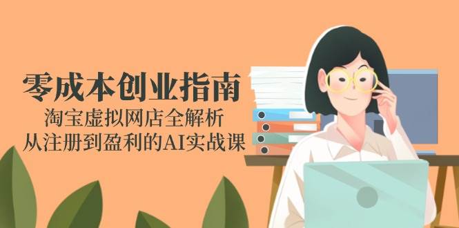 零成本创业指南：淘宝虚拟网店全解析，从注册到盈利的AI实战课-副业网