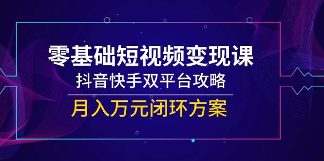 零基础短视频变现课，抖音快手双平台攻略，月入万元闭环方案-副业网