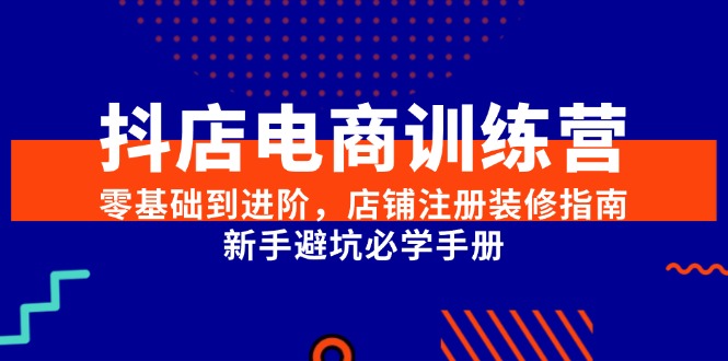 抖店电商训练营，零基础到进阶，店铺注册装修指南，新手避坑必学手册-副业网