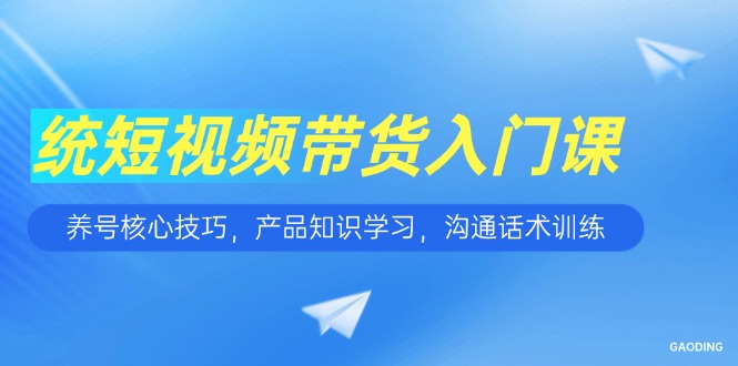 短视频带货入门课，养号核心技巧，产品知识学习，沟通话术训练-副业网
