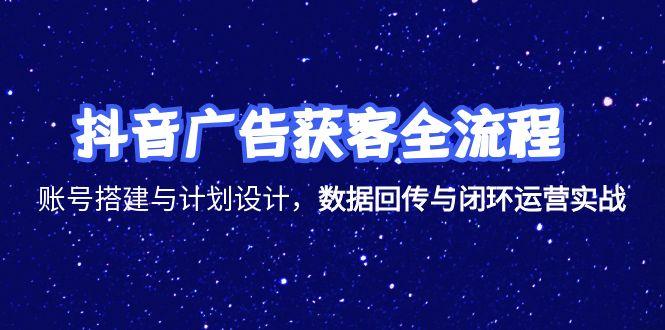 抖音广告获客全流程，账号搭建与计划设计，数据回传与闭环运营实战-副业网