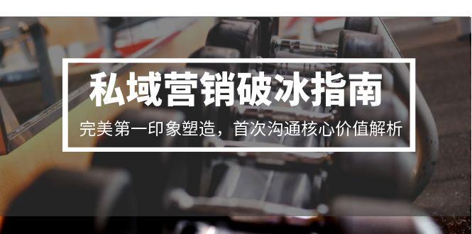 私域营销破冰指南，完美第一印象塑造，首次沟通核心价值解析-副业网