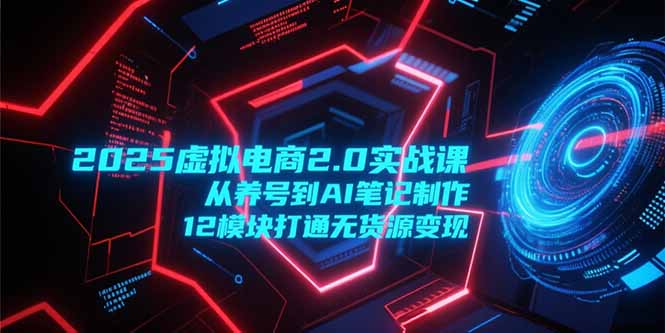 2025虚拟电商2.0实战课，从养号到AI笔记制作，12模块打通无货源变现-副业网