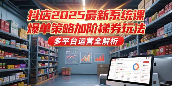 抖店2025最新系统课，爆单策略加阶梯券玩法，多平台运营全解析-副业网