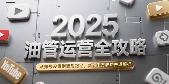 2025油管运营全攻略，从账号设置到变现路径，新增千万收益赛道解析-副业网