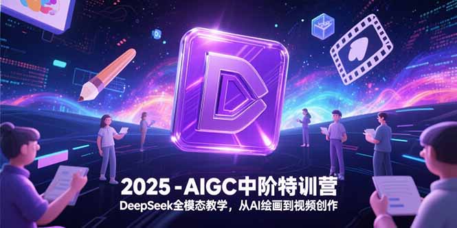2025-AIGC中阶特训营，DeepSeek全模态教学，从AI绘画到视频创作-副业网
