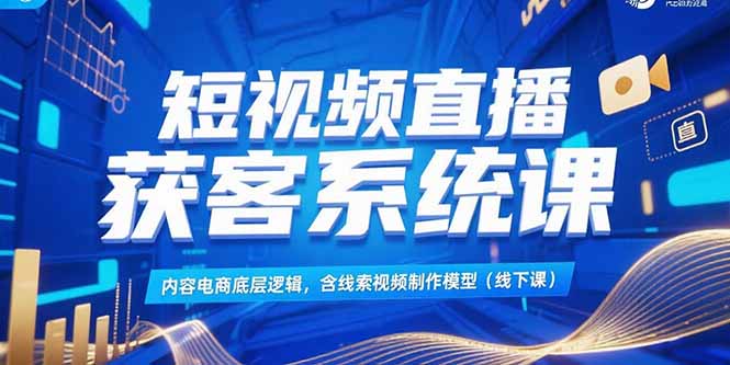 短视频直播获客系统课，内容电商底层逻辑，含线索视频制作模型(线下课-副业网