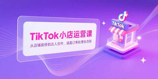 TikTok小店运营课，从店铺装修到达人合作，涵盖订单处理全流程-副业网