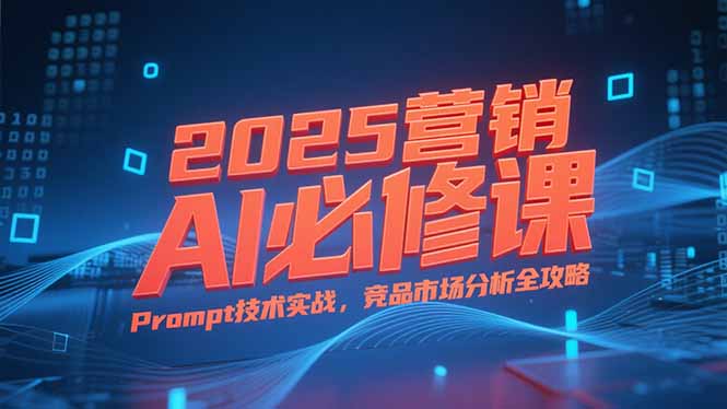 2025营销AI必修课，业务拆解逻辑，Prompt技术实战，竞品市场分析全攻略-副业网