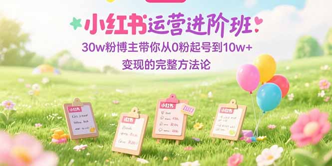 小红书运营进阶班：30w粉博主带你从0粉起号到10w+变现的完整方法论-副业网