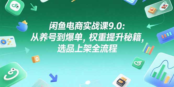 闲鱼电商实战课9.0：从养号到爆单，权重提升秘籍，选品上架全流程-副业网