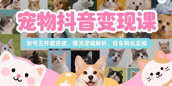 宠物抖音变现课，账号五件套搭建，爆流逻辑解析，挂车转化实操-副业网