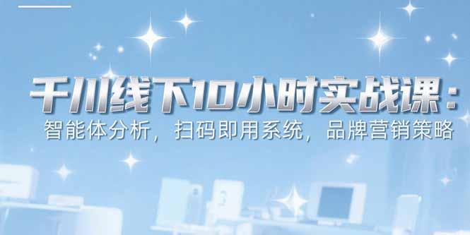6月千川线下10小时实战课：智能体分析，扫码即用系统，品牌营销策略-副业网