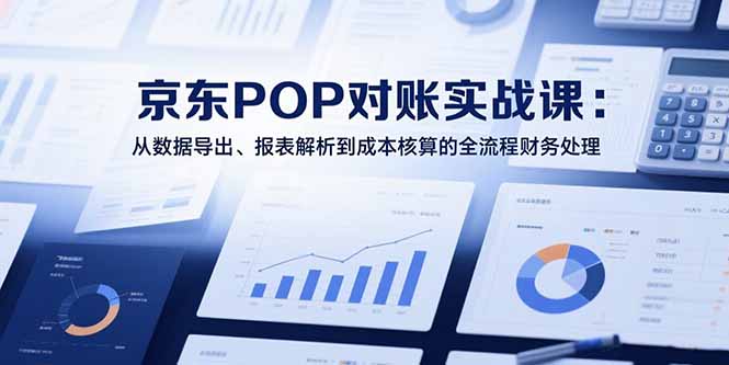 2025京东POP对账实战课：从数据导出、报表解析到成本核算的全流程财务处理-副业网