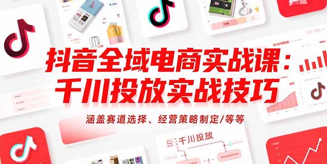 抖音全域电商实战课：千川投放实战技巧，涵盖赛道选择、经营策略制定/等等-副业网