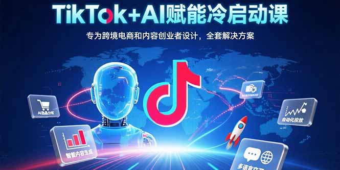 TikTok+AI赋能冷启动课：专为跨境电商和内容创业者设计，全套解决方案-副业网