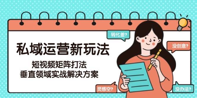 私域运营新玩法，短视频矩阵打法，垂直领域实战解决方案(更新6月)-副业网