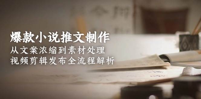 爆款小说推文制作，从文案浓缩到素材处理，视频剪辑发布全流程解析-副业网