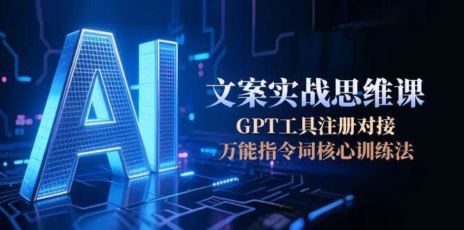 AI文案实战思维课，GPT工具注册对接，万能指令词核心训练法-副业网