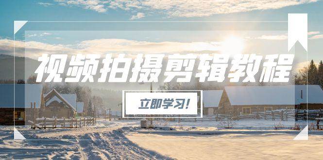 视频拍摄剪辑教程，从基础操作到进阶，爆款视频全流程生产术-副业网