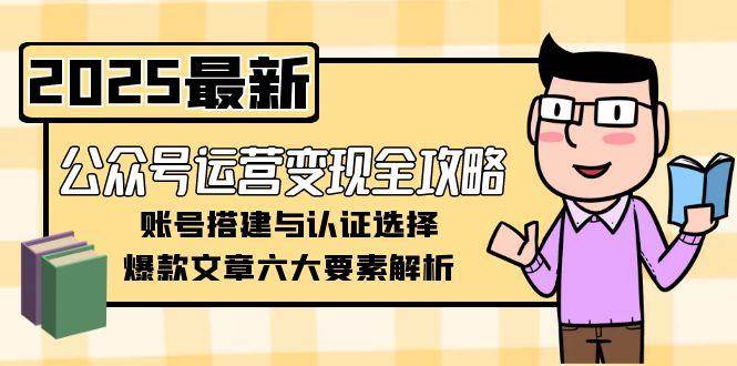 公众号运营变现全攻略，账号搭建与认证选择，爆款文章六大要素解析-副业网