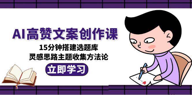 AI高赞文案创作课，15分钟搭建选题库，灵感思路主题收集方法论-副业网