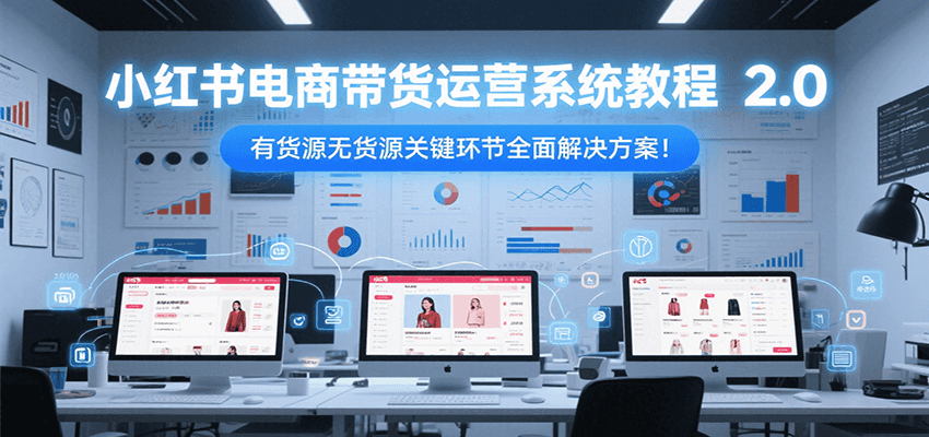 小红书电商带货运营系统教程2.0，有货源无货源关键环节全面解决方案！-副业网