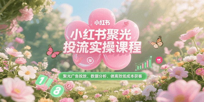 小红书聚光投流实操课程，聚光广告投放、数据分析、做高效低成本获客-副业网