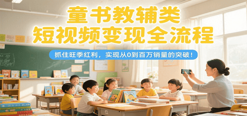 童书教辅类短视频变现全流程，抓住旺季红利，实现从0到百万销量的突破！-副业网