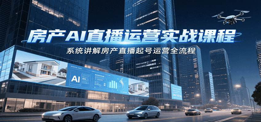 房产AI直播运营实战课程，系统讲解房产直播起号运营全流程-副业网
