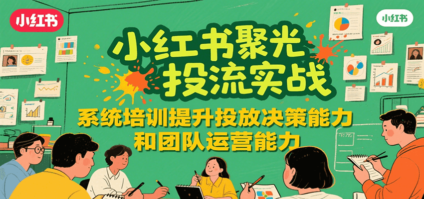 小红书聚光投流实战，系统学习提升投放决策能力和团队运营能力-副业网