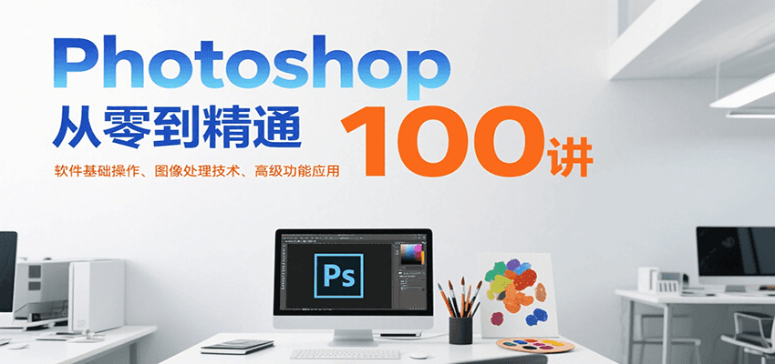 Photoshop从零到精通100讲：软件基础操作、图像处理技术、高级功能应用-副业网