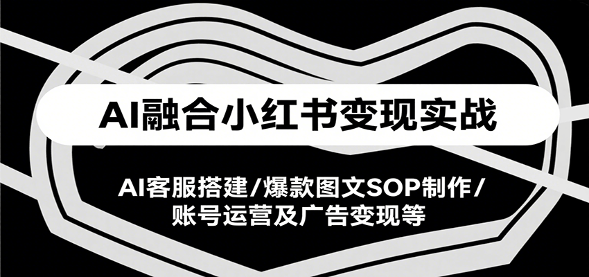 AI融合小红书变现实战课，AI客服搭建/爆款图文SOP制作/账号运营及广告变现等-副业网