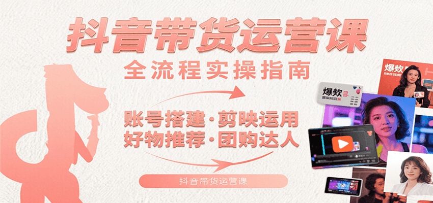 抖音带货运营课：含账号搭建、剪映运用、好物推荐、团购达人等内容，教你玩转抖音-副业网