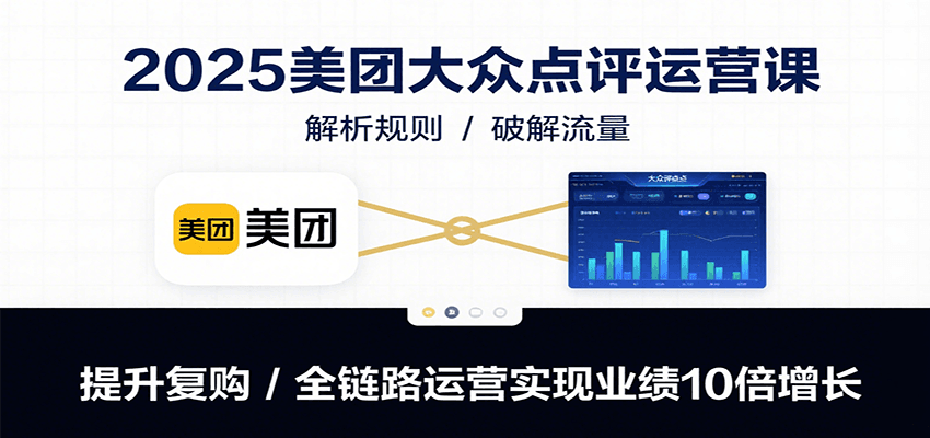 2025美团大众点评运营课：解析规则/破解流量/提升复购/全链路运营实现业绩10倍增长-副业网