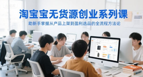 淘宝无货源创业系列课，助新手掌握从产品上架到盈利选品的全流程方法论-副业网
