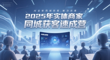 2025年实体商家同城获客速成营，同城企业AI获客全域解决方案-副业网