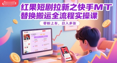 红果短剧拉新之快手MT替换搬运全流程实操课，零粉上车，日入多张-副业网