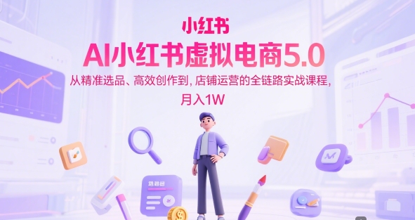 AI小红书虚拟电商5.0，从精准选品、高效创作到，店铺运营的全链路实战课程，月入1W(更新中)-副业网
