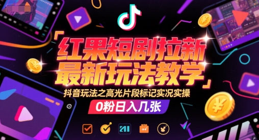 红果短剧拉新最新玩法教学，抖音玩法之高光片段标记实况实操，0粉日入几张-副业网