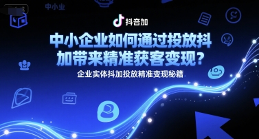 中小企业如何通过投放抖加带来精准获客变现？企业实体抖加投放精准变现秘籍-副业网
