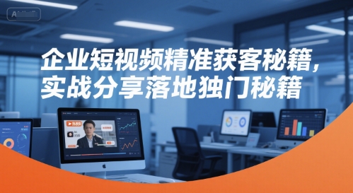 企业短视频精准获客秘籍，实战分享落地独门秘籍-副业网