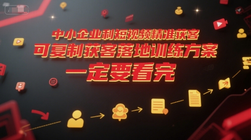 中小企业利用短视频精准获客，可复制获客落地训练方案，做好短视频，一定要看完-副业网