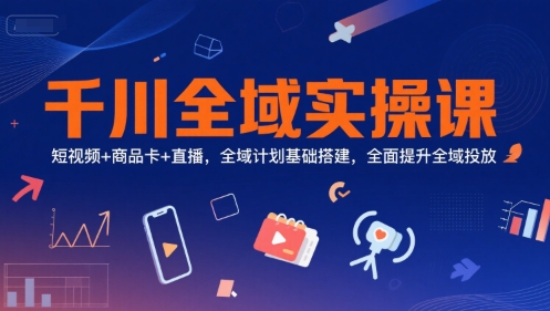 千川全域实操课，短视频+商品卡+直播，全域计划基础搭建，全面提升全域投放-副业网